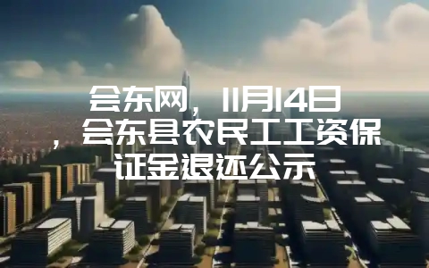 会东网，11月14日，会东县农民工工资保证金退还公示-会东网