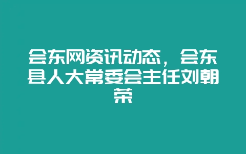 会东网资讯动态,会东县人大常委会主任刘朝荣-会东网