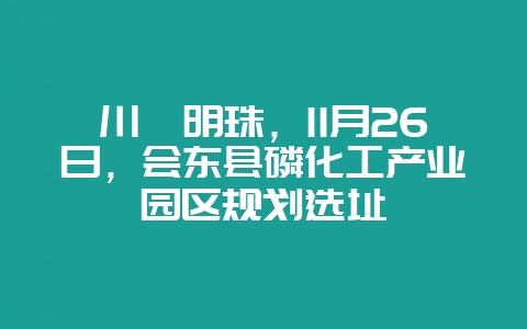 川滇明珠,11月26日,会东县磷化工产业园区规划选址-会东网
