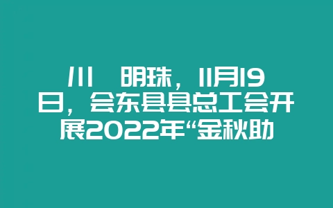 川滇明珠，11月19日，会东县县总工会开展2022年“金秋助学”活动-会东网