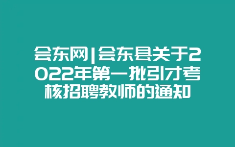 会东网|会东县关于2022年第一批引才考核招聘教师的通知-会东网