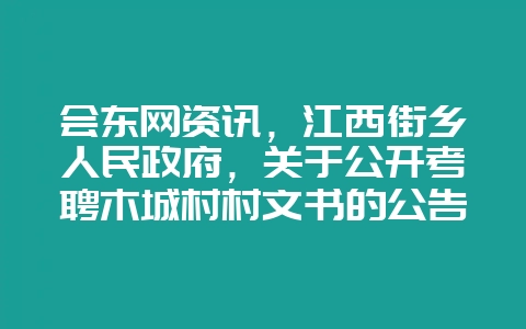 会东网资讯,江西街乡人民政府,关于公开考聘木城村村文书的公告-会东网