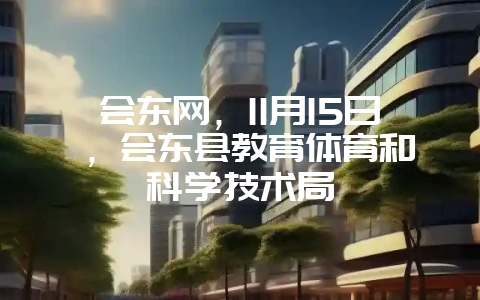 会东网，11月15日 ，会东县教育体育和科学技术局-会东网