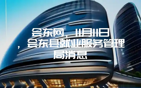 会东网，11月11日，会东县就业服务管理局消息-会东网
