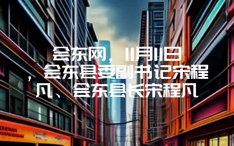 会东网，11月11日，会东县委副书记宋程凡、会东县长宋程凡-会东网