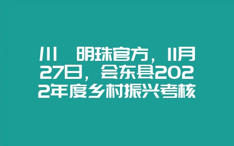 川滇明珠官方,11月27日,会东县2022年度乡村振兴考核-会东网