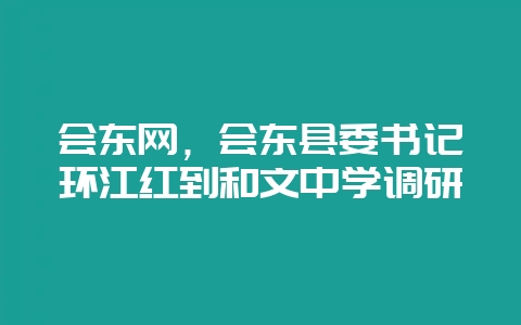 会东网，会东县委书记环江红到和文中学调研-会东网