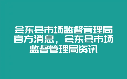 会东县市场监督管理局官方消息,会东县市场监督管理局资讯-会东网