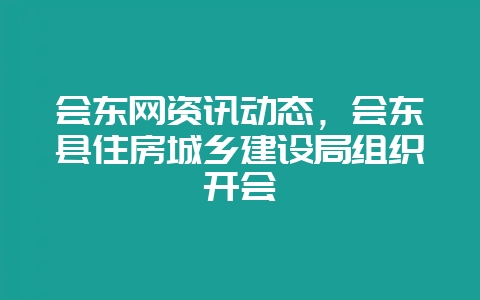 会东网资讯动态,会东县住房城乡建设局组织开会-会东网