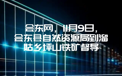 会东网，11月9日，会东县自然资源局到溜姑乡坪山铁矿督导-会东网
