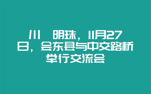 川滇明珠,11月27日,会东县与中交路桥举行交流会-会东网