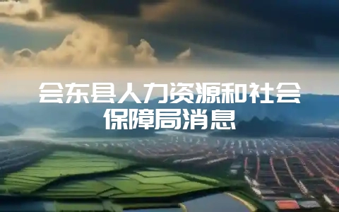 会东县人力资源和社会保障局消息-会东网