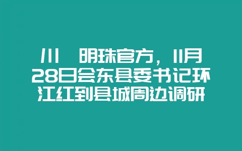 川滇明珠官方,11月28日会东县委书记环江红到县城周边调研-会东网