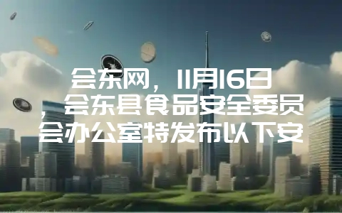 会东网，11月16日，会东县食品安全委员会办公室特发布以下安全风险警示-会东网