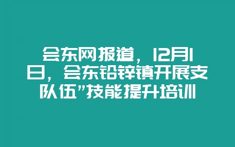 会东网报道,12月1日,会东铅锌镇开展支队伍”技能提升培训-会东网
