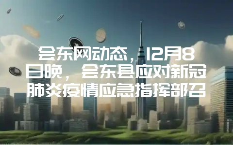 会东网动态,12月8日晚,会东县应对新冠肺炎疫情应急指挥部召开第95次会议插图 会东网动态,12月8日晚,会东县应对新冠肺炎疫情应急指挥部召开第95次会议插图