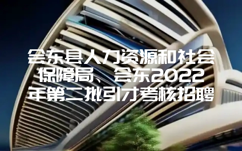 会东县人力资源和社会保障局、会东2022年第二批引才考核招聘教师的通知-会东网