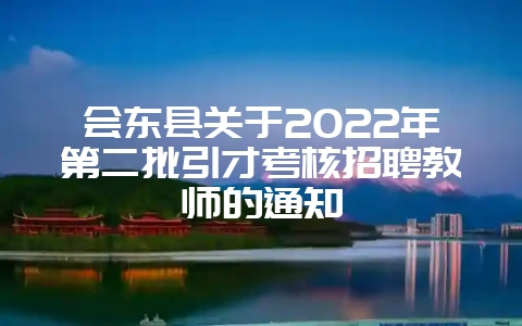 会东县关于2022年第二批引才考核招聘教师的通知-会东网