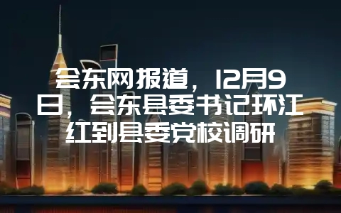 会东网报道,12月9日,会东县委书记环江红到县委党校调研-会东网