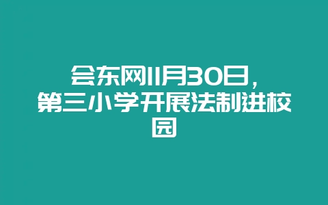 会东网11月30日,第三小学开展法制进校园-会东网