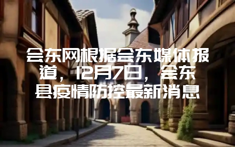 会东网根据会东媒体报道,12月7日,会东县疫情防控最新消息-会东网