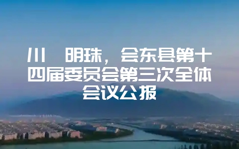 川滇明珠,会东县第十四届委员会第三次全体会议公报-会东网