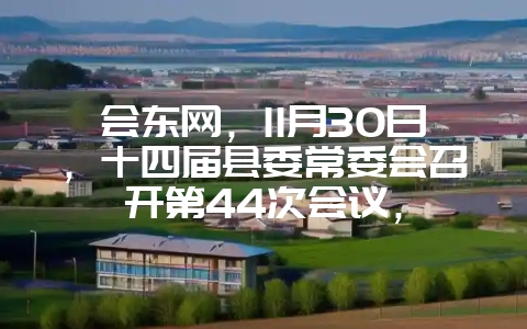 会东网,11月30日,十四届县委常委会召开第44次会议,插图 会东网,11月30日,十四届县委常委会召开第44次会议,插图