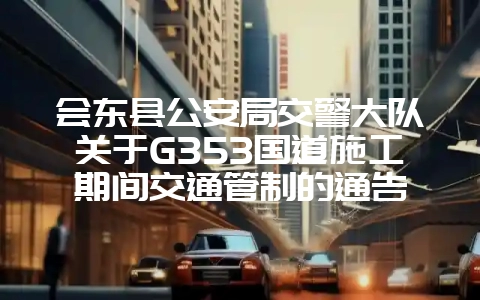 会东县公安局交警大队关于G353国道施工期间交通管制的通告-会东网