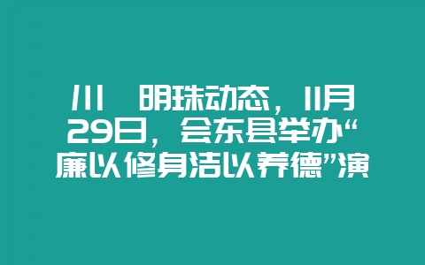 川滇明珠动态,11月29日,会东县举办“廉以修身洁以养德”演讲-会东网