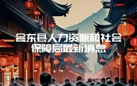 会东县人力资源和社会保障局最新消息-会东网