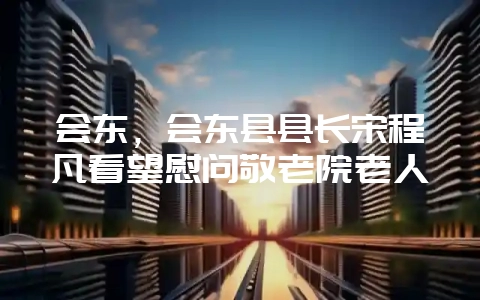 会东,会东县县长宋程凡看望慰问敬老院老人插图 会东,会东县县长宋程凡看望慰问敬老院老人插图