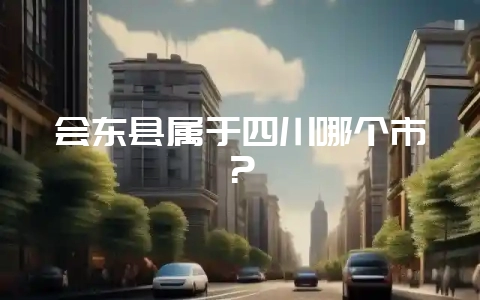 会东县属于四川哪个市?插图 会东县属于四川哪个市?插图