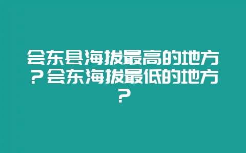 会东县海拔最高的地方？会东海拔最低的地方？-会东网