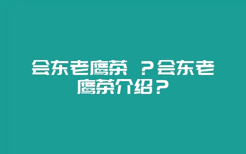 会东老鹰茶 ?会东老鹰茶介绍?插图 会东老鹰茶 ?会东老鹰茶介绍?插图