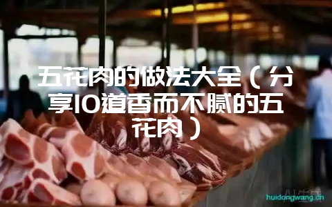 五花肉的做法大全（分享10道香而不腻的五花肉）-会东网
