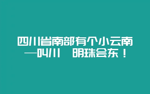 四川省南部有个小云南—叫川滇明珠会东!-会东网