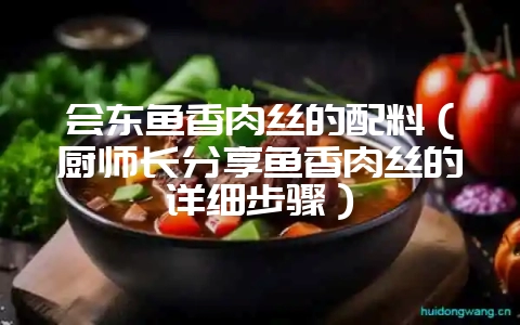 会东鱼香肉丝的配料(厨师长分享鱼香肉丝的详细步骤)-会东网
