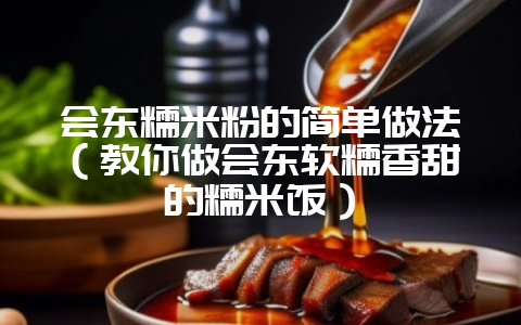 会东糯米粉的简单做法(教你做会东软糯香甜的糯米饭)-会东网