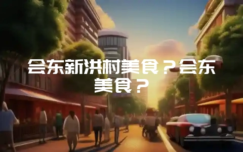 会东新洪村美食?会东美食?-会东网