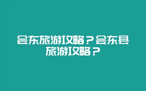 会东旅游攻略?会东县旅游攻略?-会东网