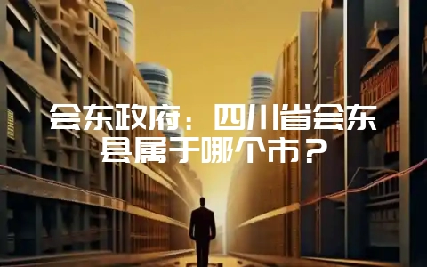 会东政府:四川省会东县属于哪个市?-会东网