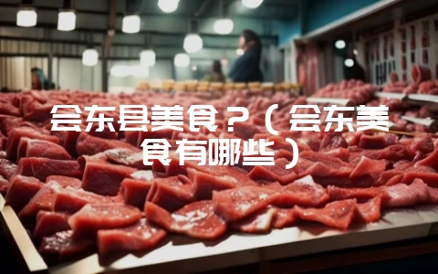 会东县美食?(会东美食有哪些)-会东网