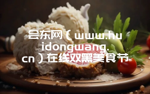 会东网(www.huidongwang.cn)在线双黑美食节的时旧?-会东网