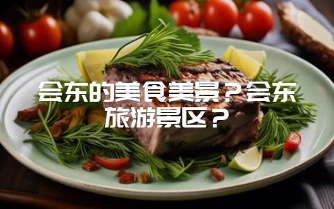 会东的美食美景?会东旅游景区?-会东网