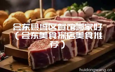 会东县城区餐馆哪家好(会东美食探店美食推荐)-会东网