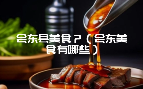 会东县美食?(会东美食有哪些)-会东网