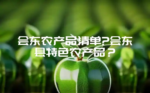 会东农产品清单?会东县特色农产品?插图 会东农产品清单?会东县特色农产品?插图