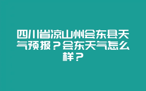 四川省凉山州会东县天气预报?会东天气怎么样?-会东网