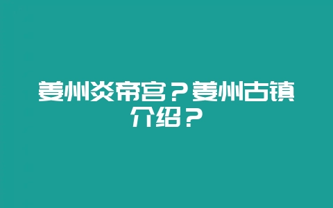 姜州炎帝宫?姜州古镇介绍?-会东网