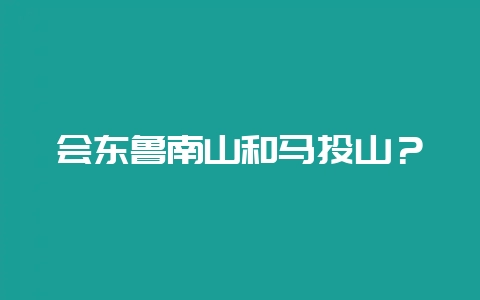 会东鲁南山和马头山?-会东网